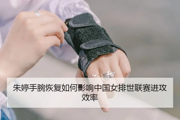 朱婷手腕恢复如何影响中国女排世联赛进攻效率