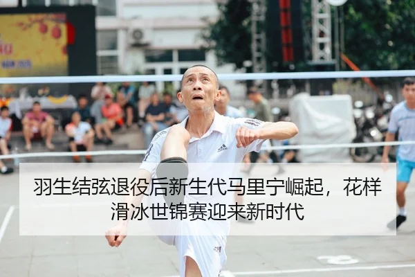 羽生结弦退役后新生代马里宁崛起，花样滑冰世锦赛迎来新时代