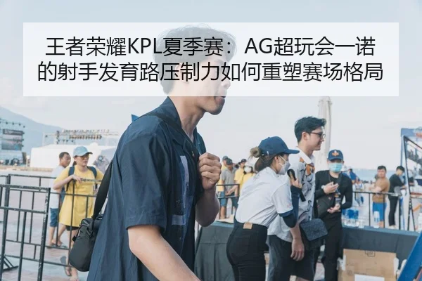 王者荣耀KPL夏季赛：AG超玩会一诺的射手发育路压制力如何重塑赛场格局