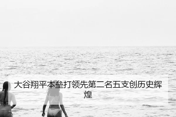 大谷翔平本垒打领先第二名五支创历史辉煌