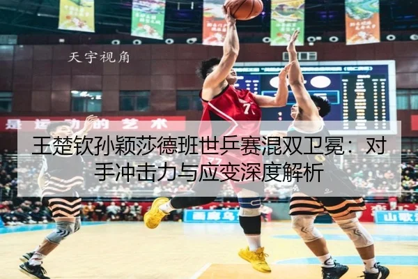wang-chu-qin-sun-ying-sha-de-ban-shi-ping-sai-hun-shuang-wei-mian-dui-shou-chong-ji-li-yu-ying-bian-shen-du-jie-xi-3-997.jpg