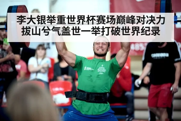 李大银举重世界杯赛场巅峰对决力拔山兮气盖世一举打破世界纪录