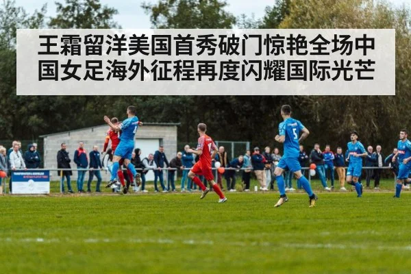 王霜留洋美国首秀破门惊艳全场中国女足海外征程再度闪耀国际光芒
