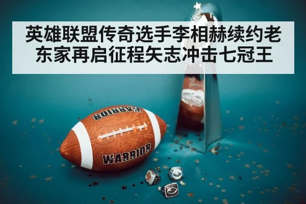英雄联盟传奇选手李相赫续约老东家再启征程矢志冲击七冠王