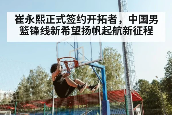 崔永熙正式签约开拓者，中国男篮锋线新希望扬帆起航新征程