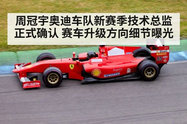 周冠宇奥迪车队新赛季技术总监正式确认 赛车升级方向细节曝光