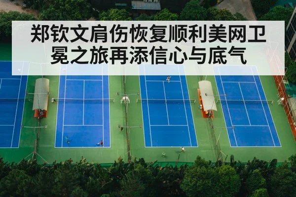 郑钦文肩伤恢复顺利美网卫冕之旅再添信心与底气