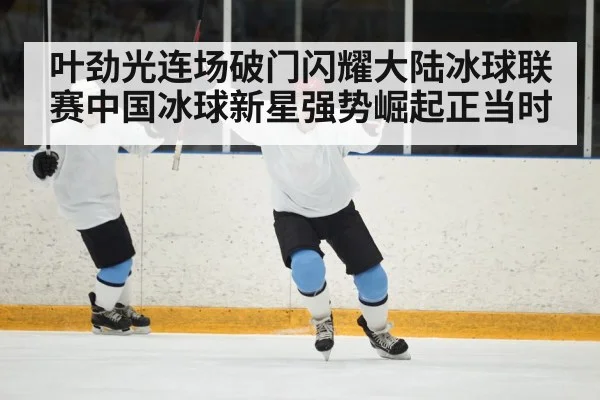 叶劲光连场破门闪耀大陆冰球联赛中国冰球新星强势崛起正当时