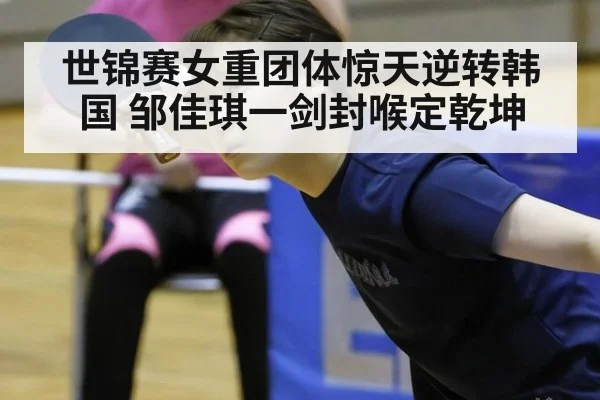 世锦赛女重团体惊天逆转韩国 邹佳琪一剑封喉定乾坤