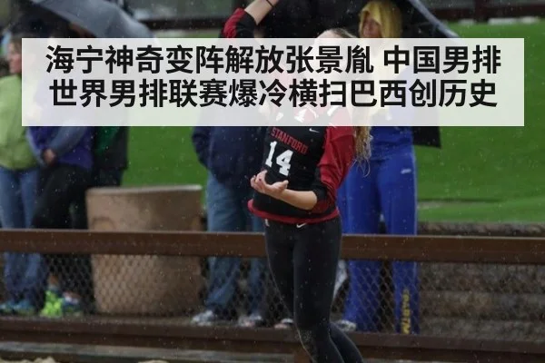海宁神奇变阵解放张景胤 中国男排世界男排联赛爆冷横扫巴西创历史